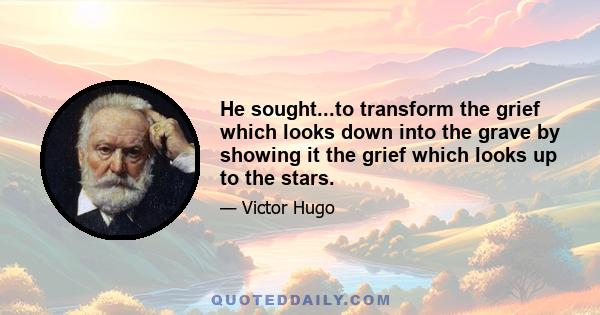 He sought...to transform the grief which looks down into the grave by showing it the grief which looks up to the stars.