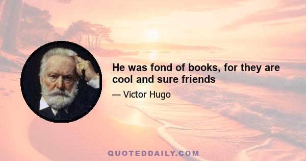 He was fond of books, for they are cool and sure friends