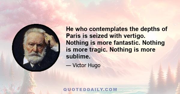 He who contemplates the depths of Paris is seized with vertigo. Nothing is more fantastic. Nothing is more tragic. Nothing is more sublime.