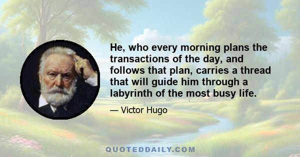 He, who every morning plans the transactions of the day, and follows that plan, carries a thread that will guide him through a labyrinth of the most busy life.