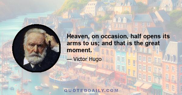 Heaven, on occasion, half opens its arms to us; and that is the great moment.