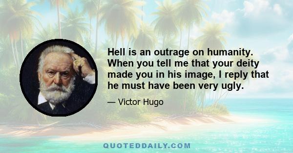 Hell is an outrage on humanity. When you tell me that your deity made you in his image, I reply that he must have been very ugly.