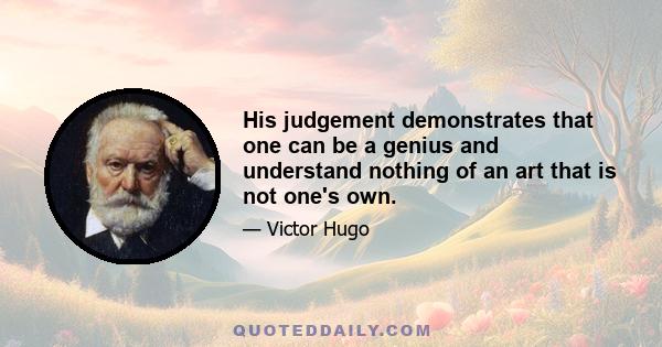 His judgement demonstrates that one can be a genius and understand nothing of an art that is not one's own.