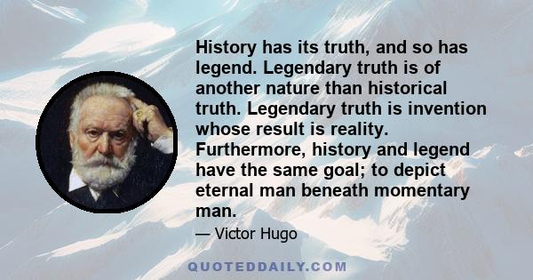 History has its truth, and so has legend. Legendary truth is of another nature than historical truth. Legendary truth is invention whose result is reality. Furthermore, history and legend have the same goal; to depict