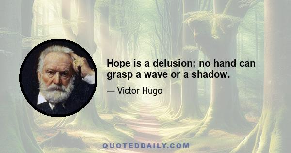 Hope is a delusion; no hand can grasp a wave or a shadow.