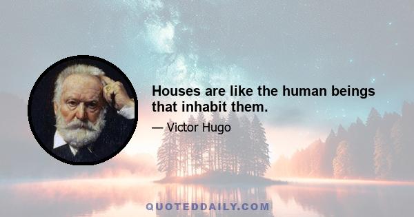 Houses are like the human beings that inhabit them.