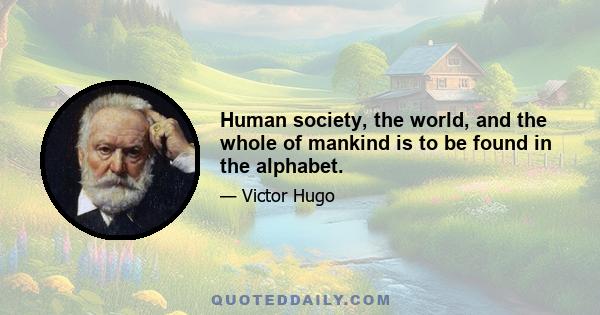 Human society, the world, and the whole of mankind is to be found in the alphabet.