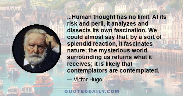 ...Human thought has no limit. At its risk and peril, it analyzes and dissects its own fascination. We could almost say that, by a sort of splendid reaction, it fascinates nature; the mysterious world surrounding us