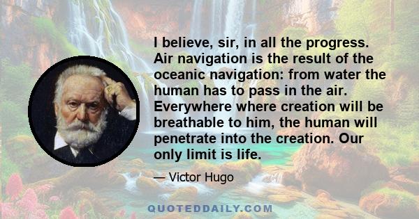 I believe, sir, in all the progress. Air navigation is the result of the oceanic navigation: from water the human has to pass in the air. Everywhere where creation will be breathable to him, the human will penetrate