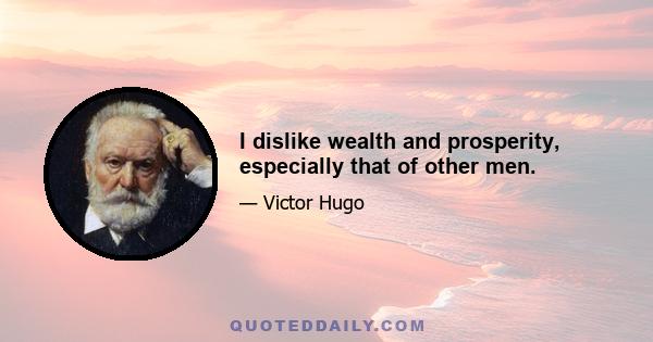 I dislike wealth and prosperity, especially that of other men.