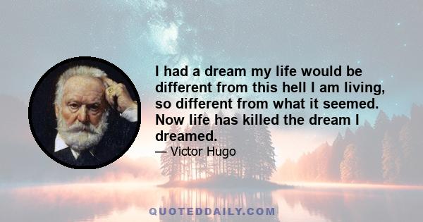 I had a dream my life would be different from this hell I am living, so different from what it seemed. Now life has killed the dream I dreamed.