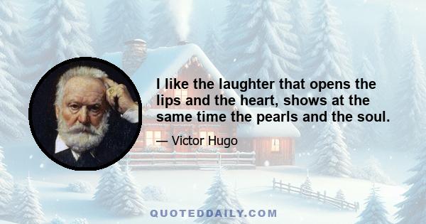 I like the laughter that opens the lips and the heart, shows at the same time the pearls and the soul.