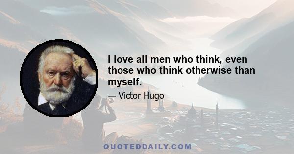 I love all men who think, even those who think otherwise than myself.