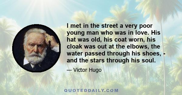 I met in the street a very poor young man who was in love. His hat was old, his coat worn, his cloak was out at the elbows, the water passed through his shoes, - and the stars through his soul.