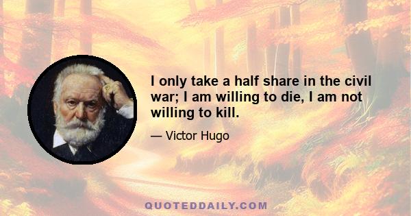 I only take a half share in the civil war; I am willing to die, I am not willing to kill.