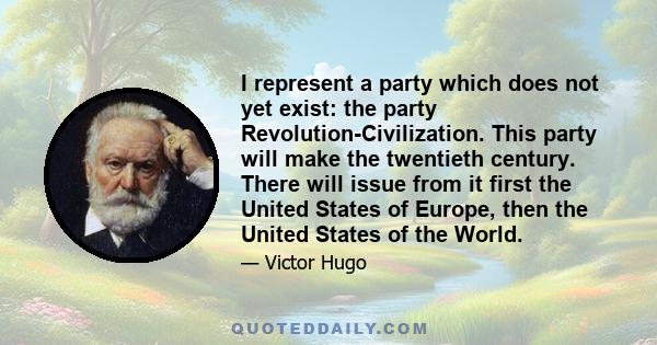 I represent a party which does not yet exist: the party Revolution-Civilization. This party will make the twentieth century. There will issue from it first the United States of Europe, then the United States of the