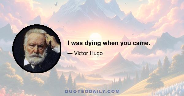 I was dying when you came.