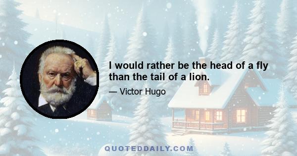 I would rather be the head of a fly than the tail of a lion.