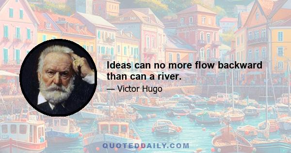 Ideas can no more flow backward than can a river.