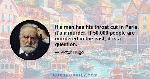 If a man has his throat cut in Paris, it's a murder. If 50,000 people are murdered in the east, it is a question.