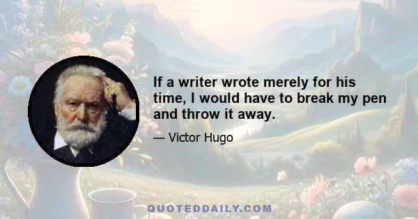 If a writer wrote merely for his time, I would have to break my pen and throw it away.