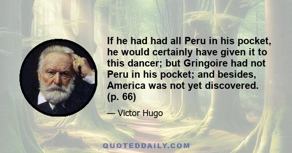 If he had had all Peru in his pocket, he would certainly have given it to this dancer; but Gringoire had not Peru in his pocket; and besides, America was not yet discovered. (p. 66)