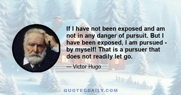 If I have not been exposed and am not in any danger of pursuit. But I have been exposed, I am pursued - by myself! That is a pursuer that does not readily let go.