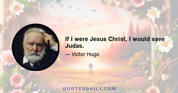 If I were Jesus Christ, I would save Judas.