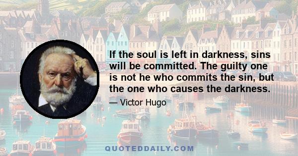 If the soul is left in darkness, sins will be committed. The guilty one is not he who commits the sin, but the one who causes the darkness.