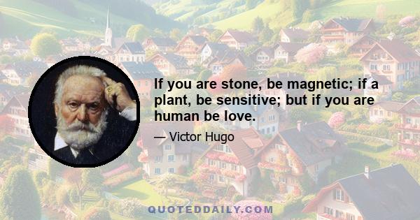 If you are stone, be magnetic; if a plant, be sensitive; but if you are human be love.