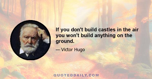 If you don't build castles in the air you won't build anything on the ground.