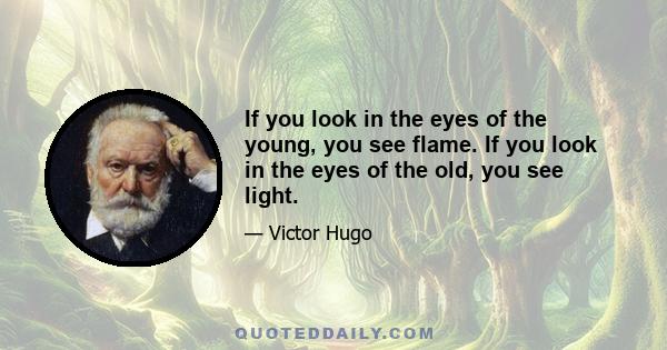 If you look in the eyes of the young, you see flame. If you look in the eyes of the old, you see light.