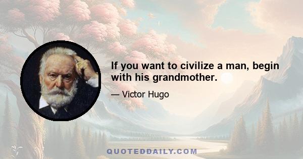 If you want to civilize a man, begin with his grandmother.