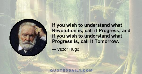 If you wish to understand what Revolution is, call it Progress; and if you wish to understand what Progress is, call it Tomorrow.