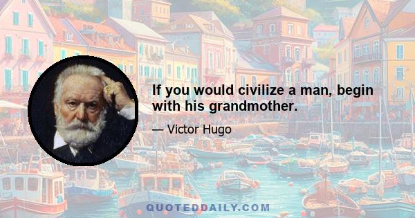 If you would civilize a man, begin with his grandmother.