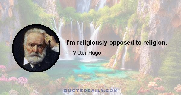 I'm religiously opposed to religion.