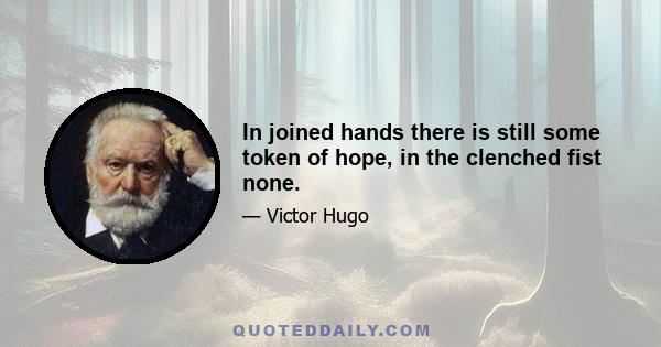 In joined hands there is still some token of hope, in the clenched fist none.