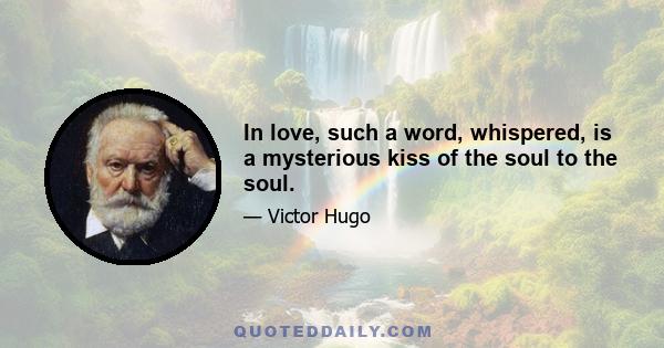 In love, such a word, whispered, is a mysterious kiss of the soul to the soul.