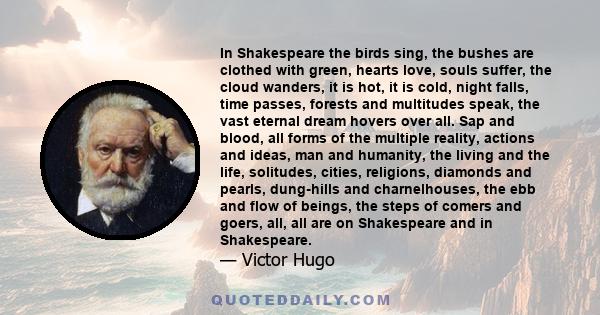 In Shakespeare the birds sing, the bushes are clothed with green, hearts love, souls suffer, the cloud wanders, it is hot, it is cold, night falls, time passes, forests and multitudes speak, the vast eternal dream