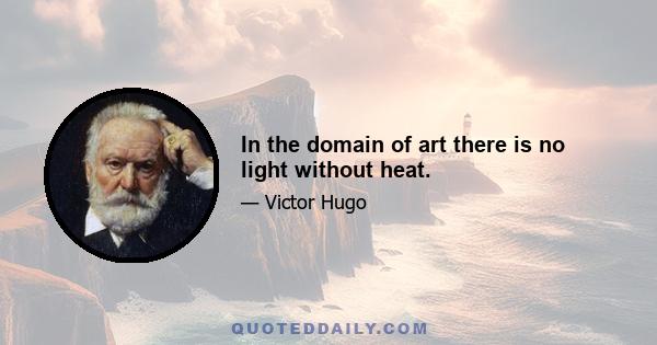 In the domain of art there is no light without heat.