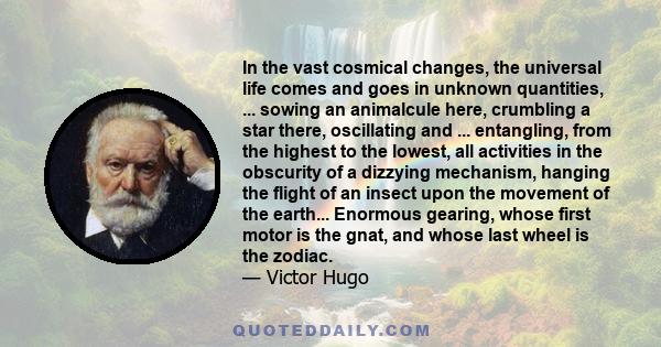 In the vast cosmical changes, the universal life comes and goes in unknown quantities, ... sowing an animalcule here, crumbling a star there, oscillating and ... entangling, from the highest to the lowest, all