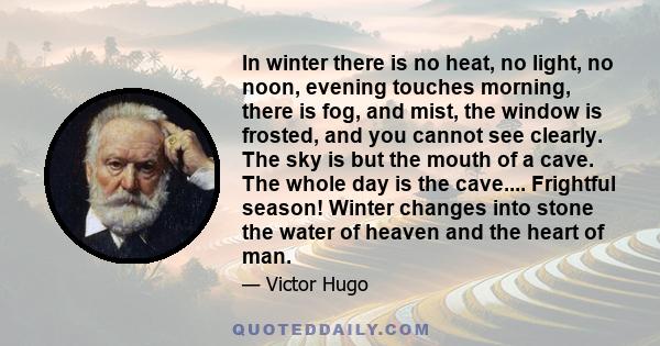 In winter there is no heat, no light, no noon, evening touches morning, there is fog, and mist, the window is frosted, and you cannot see clearly. The sky is but the mouth of a cave. The whole day is the cave....