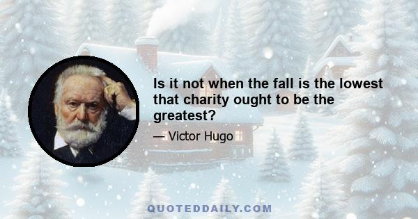 Is it not when the fall is the lowest that charity ought to be the greatest?