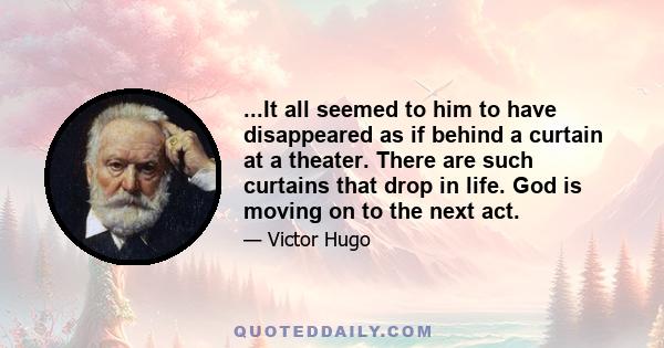 ...It all seemed to him to have disappeared as if behind a curtain at a theater. There are such curtains that drop in life. God is moving on to the next act.