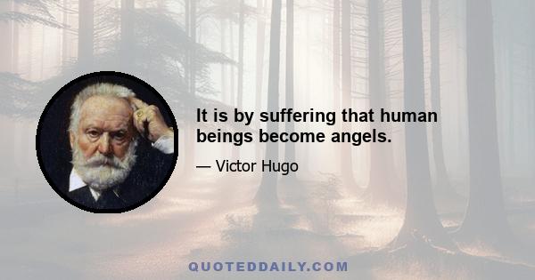 It is by suffering that human beings become angels.