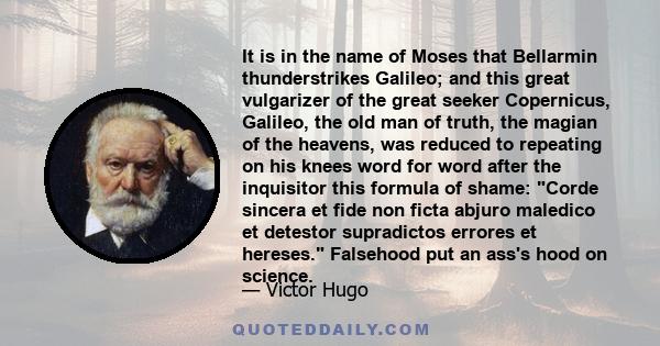 It is in the name of Moses that Bellarmin thunderstrikes Galileo; and this great vulgarizer of the great seeker Copernicus, Galileo, the old man of truth, the magian of the heavens, was reduced to repeating on his knees 