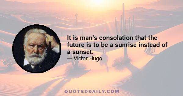 It is man's consolation that the future is to be a sunrise instead of a sunset.