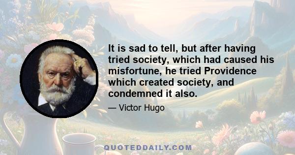 It is sad to tell, but after having tried society, which had caused his misfortune, he tried Providence which created society, and condemned it also.