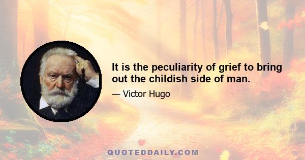 It is the peculiarity of grief to bring out the childish side of man.