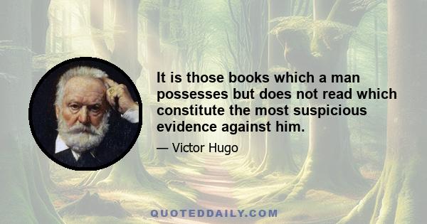 It is those books which a man possesses but does not read which constitute the most suspicious evidence against him.